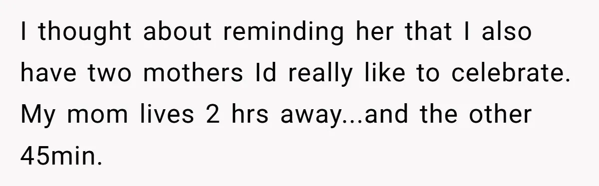I thought about reminding her that I also have two mothers Id really like to celebrate. My mom lives 2 hrs away...and the other 45min.