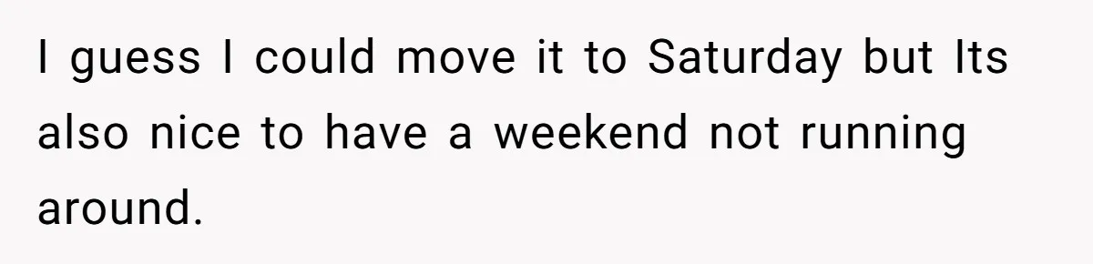 I guess I could move it to Saturday but Its also nice to have a weekend not running around.