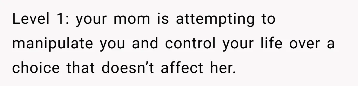 Level 1: your mom is attempting to manipulate you and control your life over a choice that doesn’t affect her.