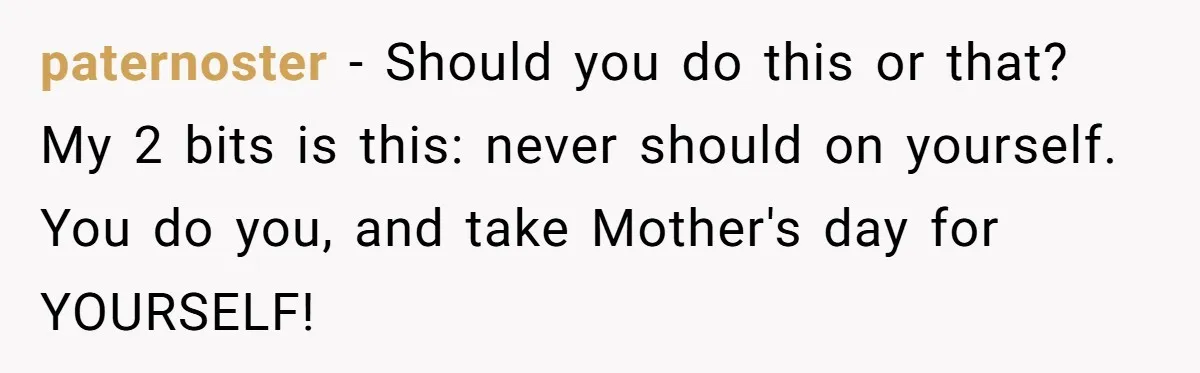 paternoster − Should you do this or that? My 2 bits is this: never should on yourself. You do you, and take Mother's day for YOURSELF!