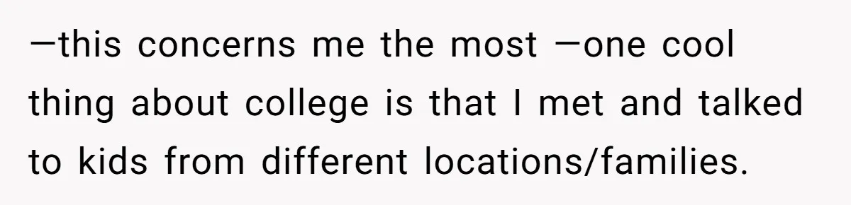 —this concerns me the most —one cool thing about college is that I met and talked to kids from different locations/families.