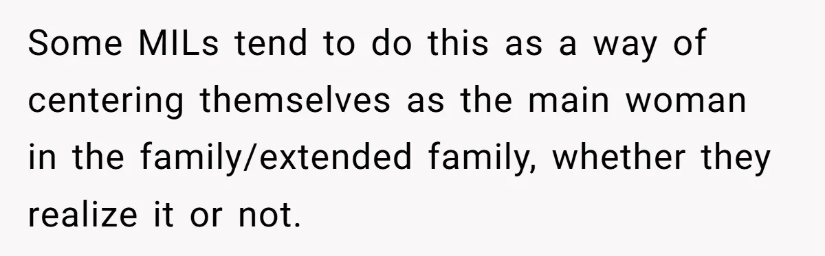 Some MILs tend to do this as a way of centering themselves as the main woman in the family/extended family, whether they realize it or not.
