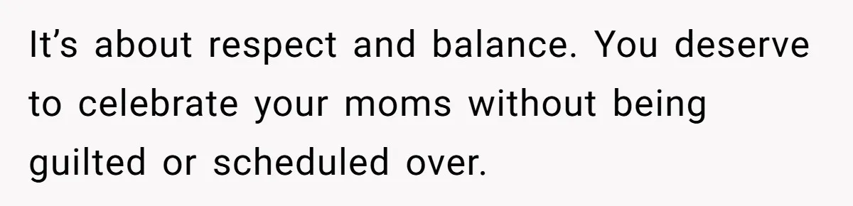 It’s about respect and balance. You deserve to celebrate your moms without being guilted or scheduled over.