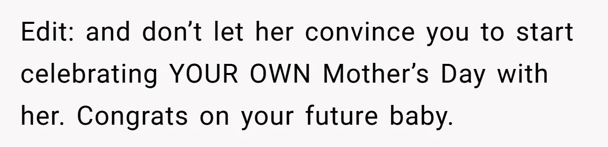Edit: and don’t let her convince you to start celebrating YOUR OWN Mother’s Day with her. Congrats on your future baby.