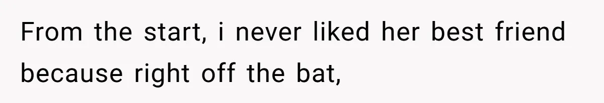 From the start, i never liked her best friend because right off the bat,