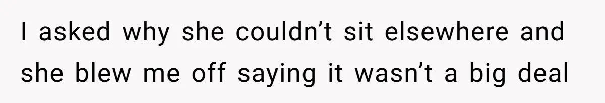 I asked why she couldn’t sit elsewhere and she blew me off saying it wasn’t a big deal