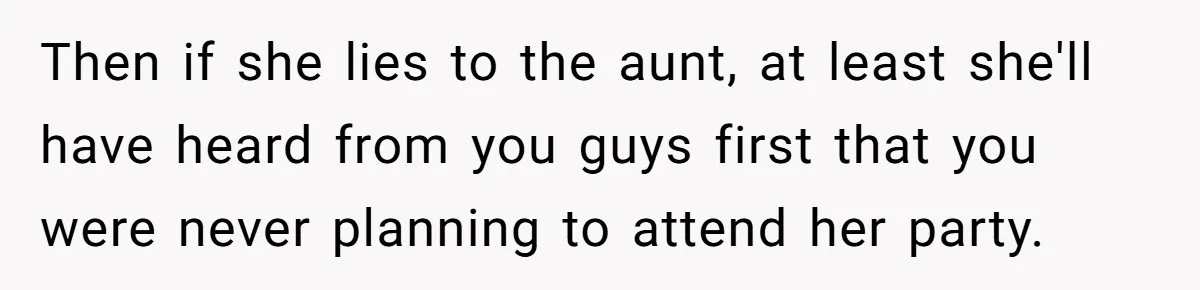 Then if she lies to the aunt, at least she'll have heard from you guys first that you were never planning to attend her party.