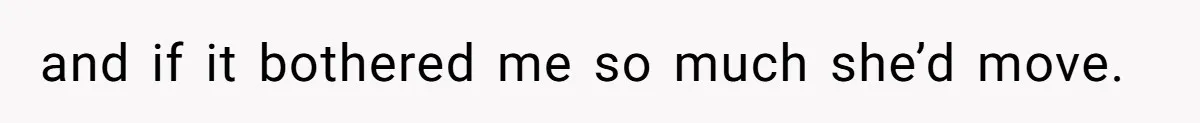 and if it bothered me so much she’d move.