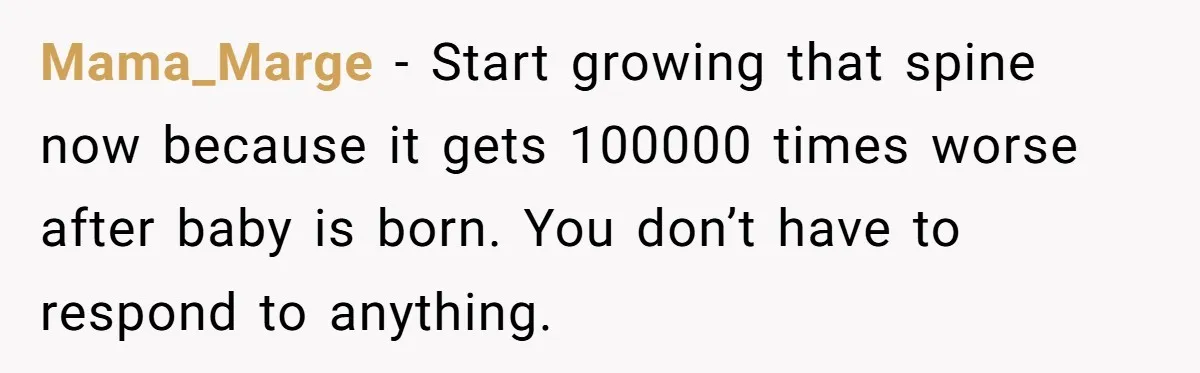 Mama_Marge − Start growing that spine now because it gets 100000 times worse after baby is born. You don’t have to respond to anything.