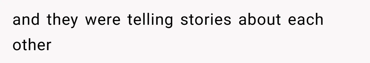 and they were telling stories about each other
