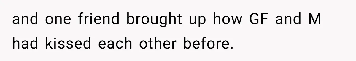and one friend brought up how GF and M had kissed each other before.