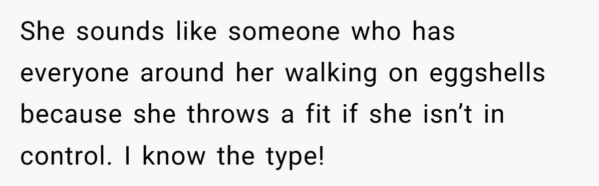 She sounds like someone who has everyone around her walking on eggshells because she throws a fit if she isn’t in control. I know the type!
