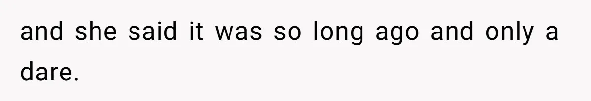 and she said it was so long ago and only a dare.
