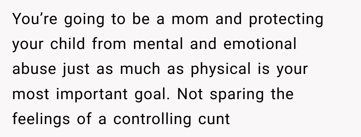You’re going to be a mom and protecting your child from mental and emotional abuse just as much as physical is your most important goal. Not sparing the feelings of...