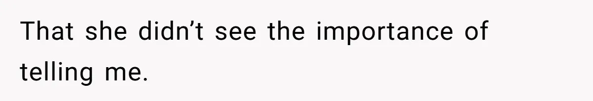 That she didn’t see the importance of telling me.