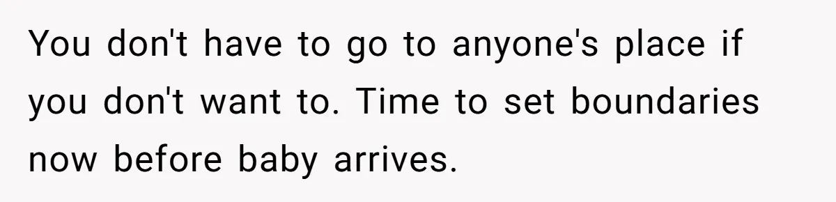 You don't have to go to anyone's place if you don't want to. Time to set boundaries now before baby arrives.