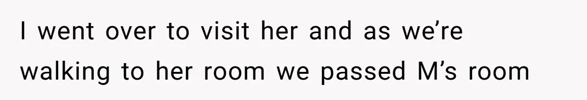 I went over to visit her and as we’re walking to her room we passed M’s room