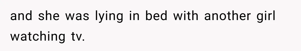 and she was lying in bed with another girl watching tv.