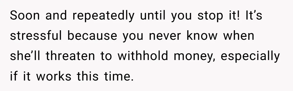 Soon and repeatedly until you stop it! It’s stressful because you never know when she’ll threaten to withhold money, especially if it works this time.