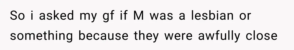 So i asked my gf if M was a lesbian or something because they were awfully close