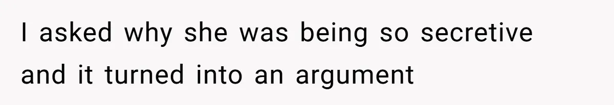 I asked why she was being so secretive and it turned into an argument