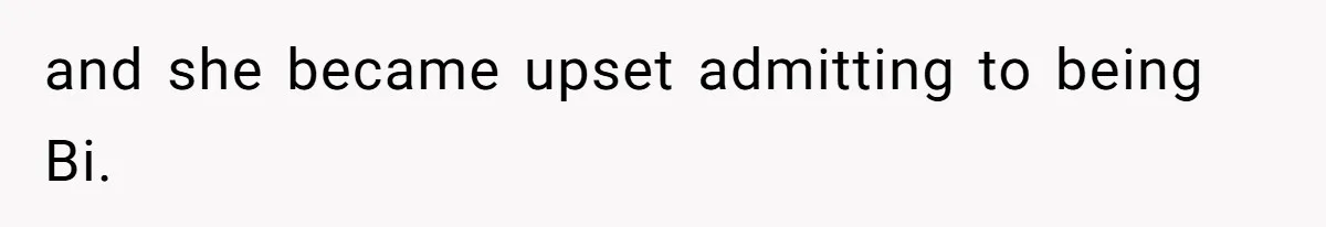 and she became upset admitting to being Bi.