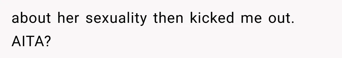 about her sexuality then kicked me out. AITA?