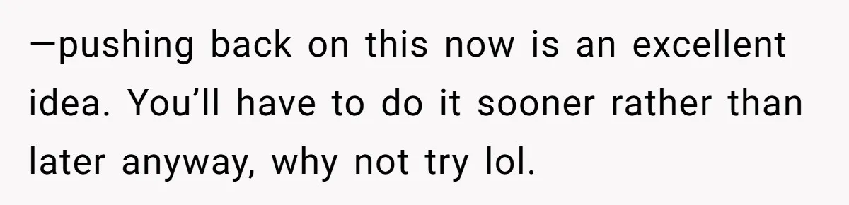 —pushing back on this now is an excellent idea. You’ll have to do it sooner rather than later anyway, why not try lol.