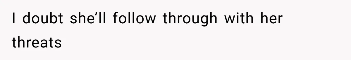 I doubt she’ll follow through with her threats