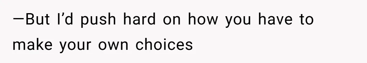 —But I’d push hard on how you have to make your own choices