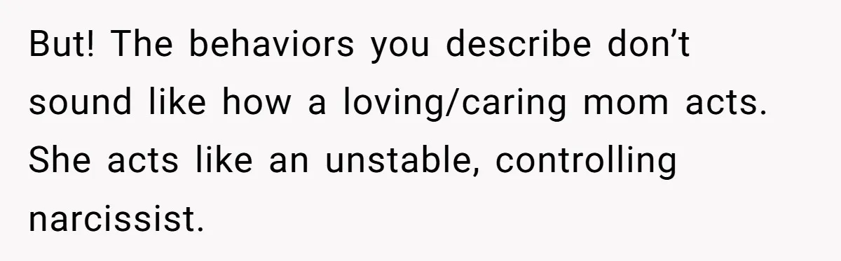 But! The behaviors you describe don’t sound like how a loving/caring mom acts. She acts like an unstable, controlling narcissist.
