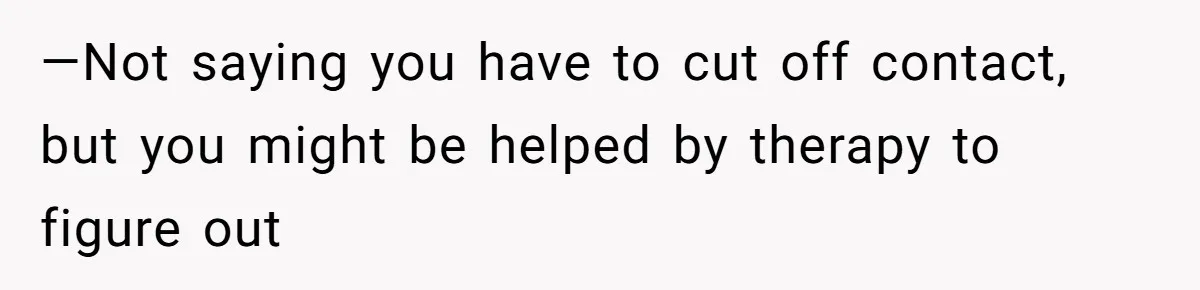 —Not saying you have to cut off contact, but you might be helped by therapy to figure out