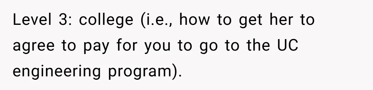 Level 3: college (i.e., how to get her to agree to pay for you to go to the UC engineering program).