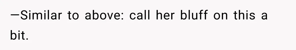 —Similar to above: call her bluff on this a bit.