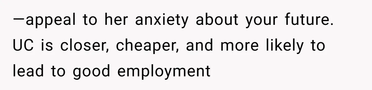 —appeal to her anxiety about your future. UC is closer, cheaper, and more likely to lead to good employment