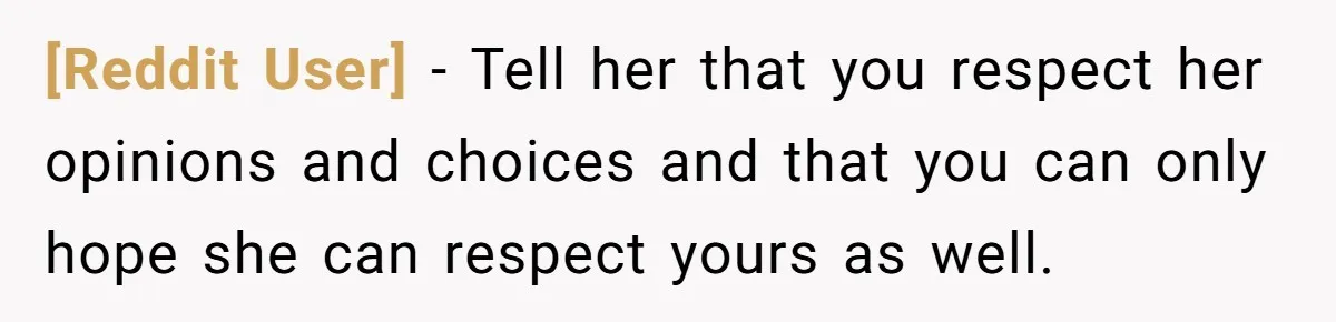 [Reddit User] − Tell her that you respect her opinions and choices and that you can only hope she can respect yours as well.