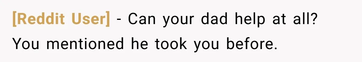 [Reddit User] − Can your dad help at all? You mentioned he took you before.