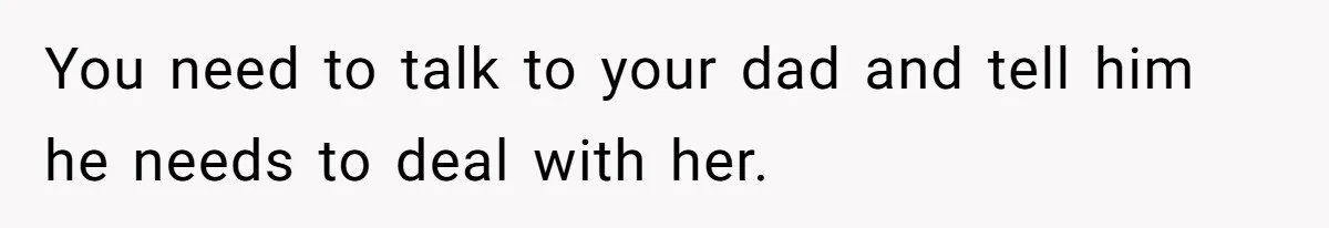 You need to talk to your dad and tell him he needs to deal with her.
