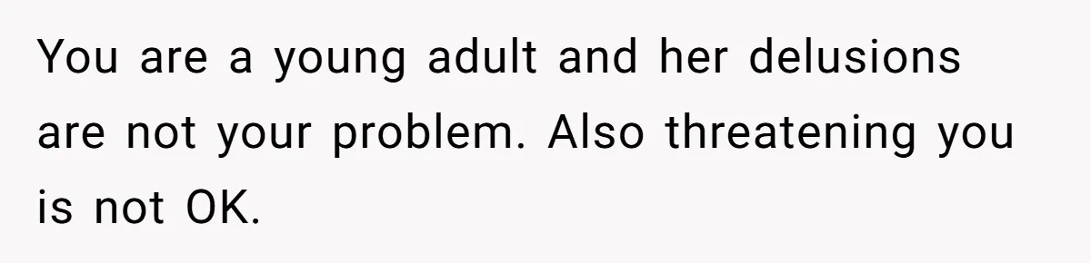 You are a young adult and her delusions are not your problem. Also threatening you is not OK.