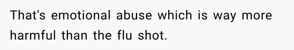 That's emotional abuse which is way more harmful than the flu shot.