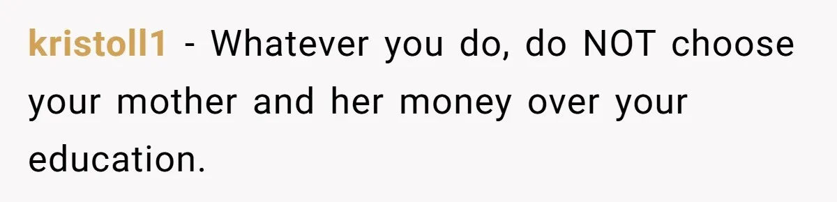 kristoll1 − Whatever you do, do NOT choose your mother and her money over your education.