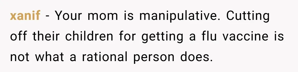 xanif − Your mom is manipulative. Cutting off their children for getting a flu vaccine is not what a rational person does.