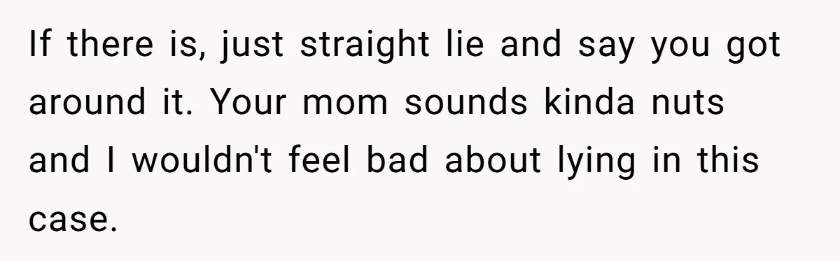 If there is, just straight lie and say you got around it. Your mom sounds kinda nuts and I wouldn't feel bad about lying in this case.