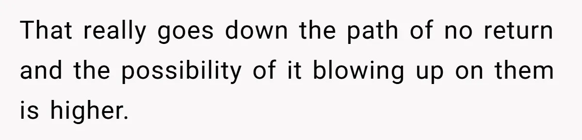 That really goes down the path of no return and the possibility of it blowing up on them is higher.
