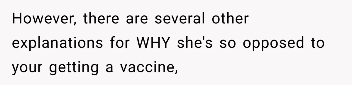 However, there are several other explanations for WHY she's so opposed to your getting a vaccine,