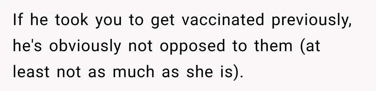 If he took you to get vaccinated previously, he's obviously not opposed to them (at least not as much as she is).