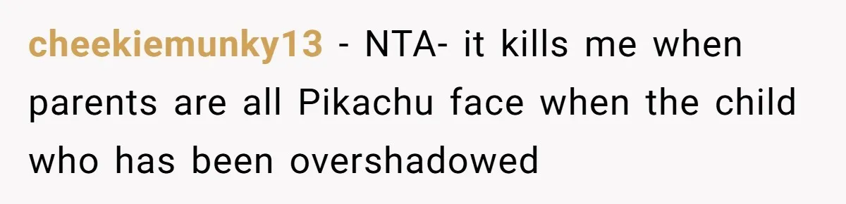 cheekiemunky13 − NTA- it kills me when parents are all Pikachu face when the child who has been overshadowed