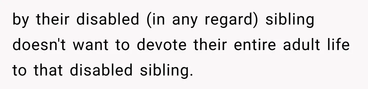 by their disabled (in any regard) sibling doesn't want to devote their entire adult life to that disabled sibling.