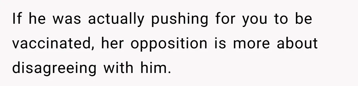 If he was actually pushing for you to be vaccinated, her opposition is more about disagreeing with him.