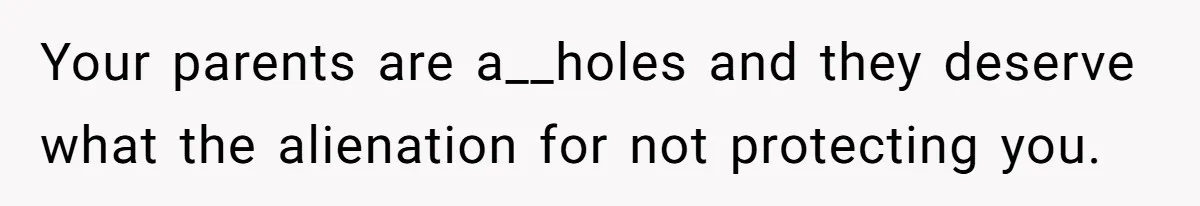 Your parents are a__holes and they deserve what the alienation for not protecting you.
